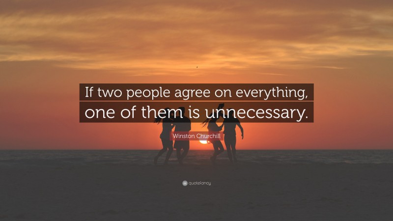 Winston Churchill Quote: “If two people agree on everything, one of them is unnecessary.”