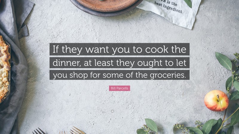 Bill Parcells Quote: “If they want you to cook the dinner, at least they ought to let you shop for some of the groceries.”