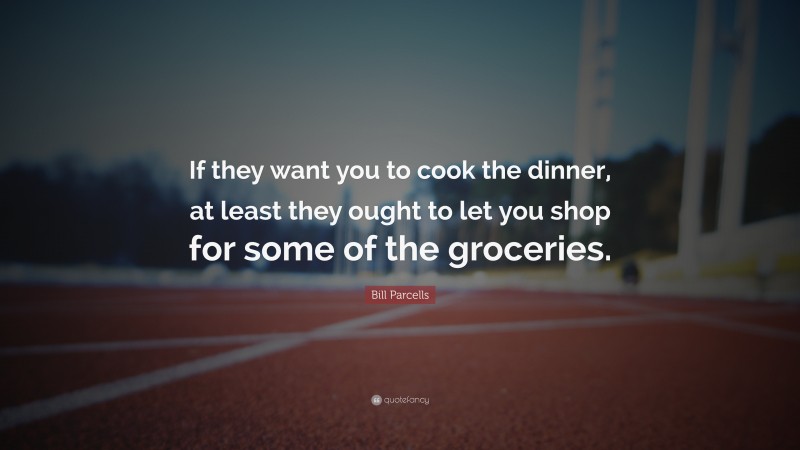 Bill Parcells Quote: “If they want you to cook the dinner, at least they ought to let you shop for some of the groceries.”