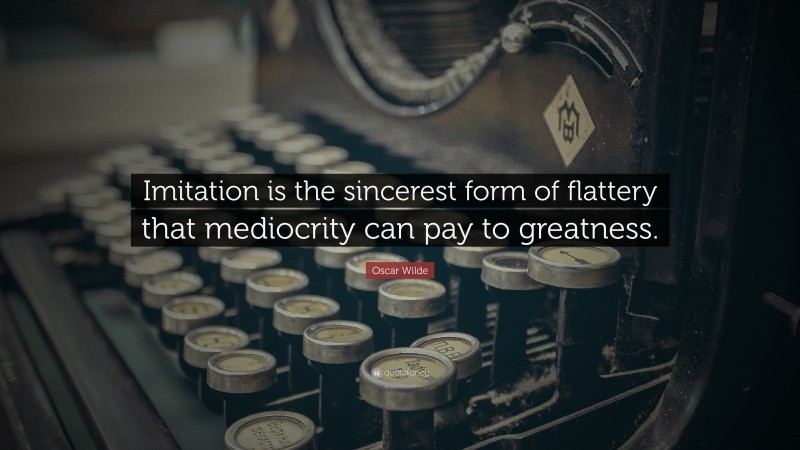 Oscar Wilde Quote: “Imitation is the sincerest form of flattery that mediocrity can pay to greatness.”