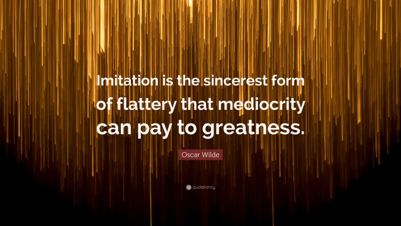 Oscar Wilde Quote: “Imitation is the sincerest form of flattery that mediocrity can pay to greatness.”