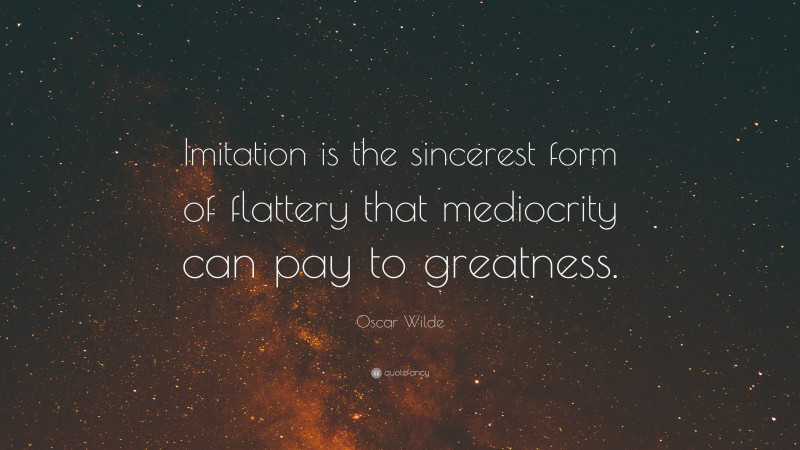 Oscar Wilde Quote: “Imitation is the sincerest form of flattery that mediocrity can pay to greatness.”