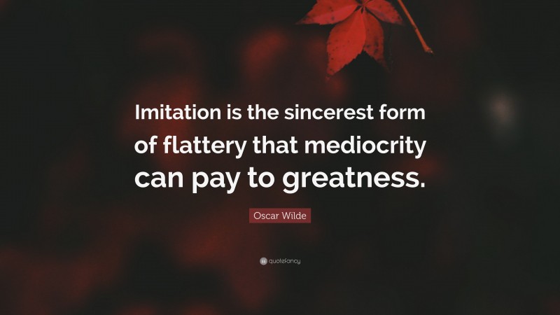 Oscar Wilde Quote: “Imitation is the sincerest form of flattery that mediocrity can pay to greatness.”