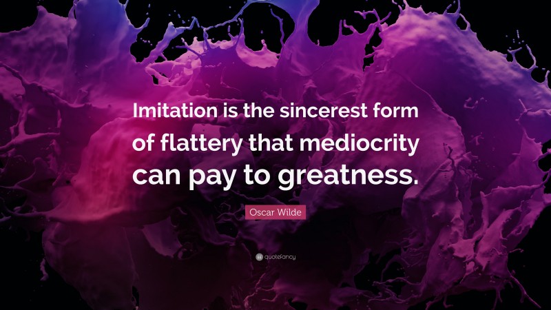 Oscar Wilde Quote: “Imitation is the sincerest form of flattery that mediocrity can pay to greatness.”