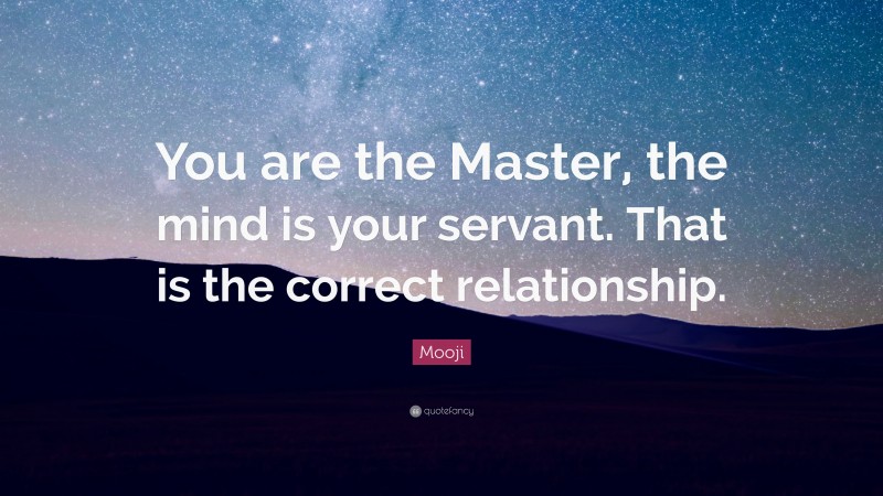 Mooji Quote: “You are the Master, the mind is your servant. That is the correct relationship.”