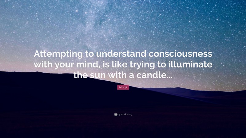 Mooji Quote: “Attempting to understand consciousness with your mind, is like trying to illuminate the sun with a candle...”