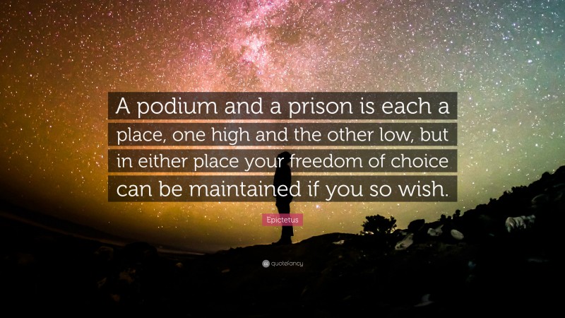 Epictetus Quote: “A podium and a prison is each a place, one high and the other low, but in either place your freedom of choice can be maintained if you so wish.”