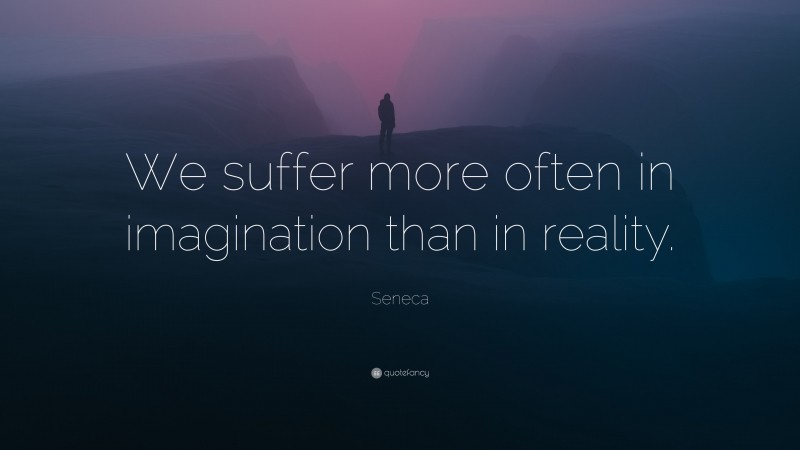 Seneca Quote: “We suffer more often in imagination than in reality.”
