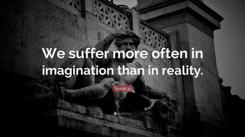 Seneca Quote: “We suffer more often in imagination than in reality.”