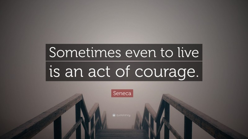 Seneca Quote: “Sometimes even to live is an act of courage.”