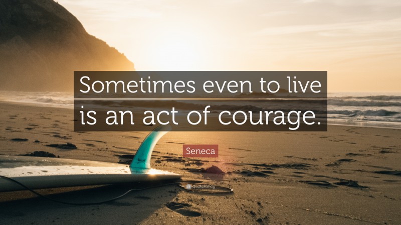 Seneca Quote: “Sometimes even to live is an act of courage.”