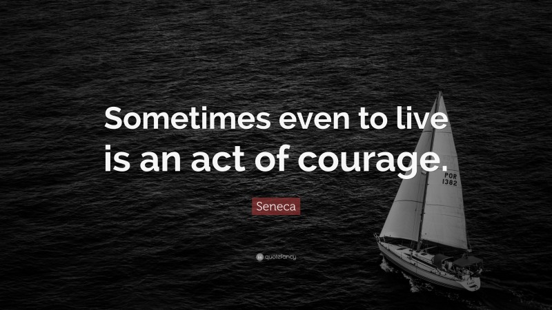 Seneca Quote: “Sometimes even to live is an act of courage.”