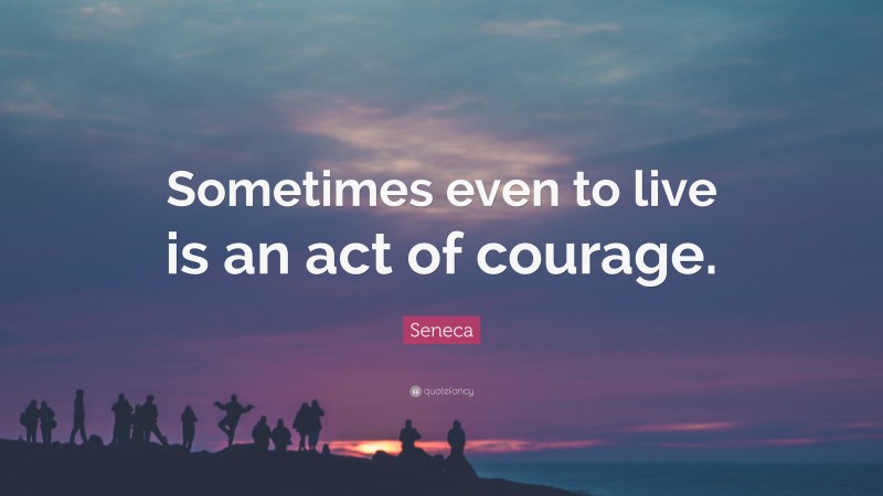 Seneca Quote: “Sometimes even to live is an act of courage.”