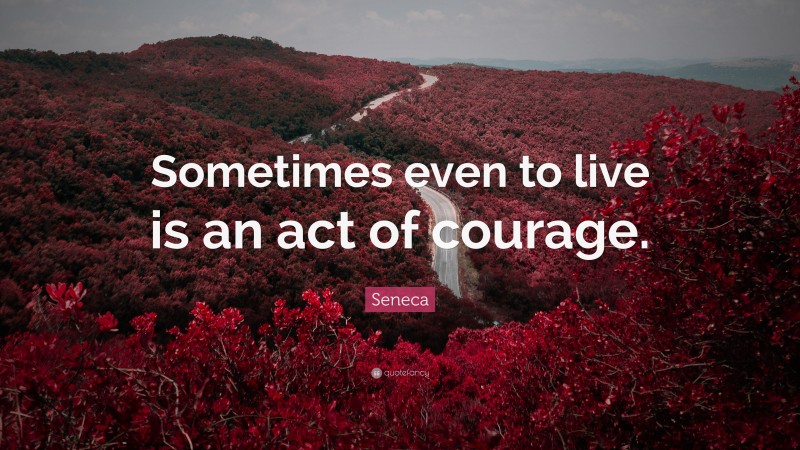 Seneca Quote: “Sometimes even to live is an act of courage.”
