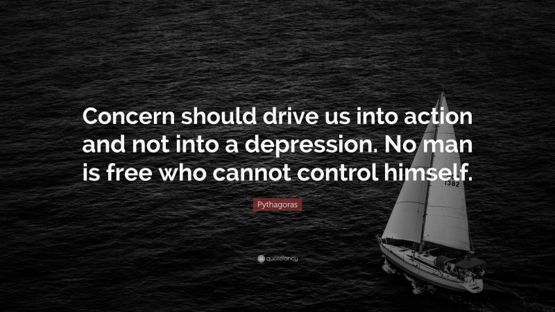 Pythagoras Quote: “Concern should drive us into action and not into a depression. No man is free who cannot control himself.”