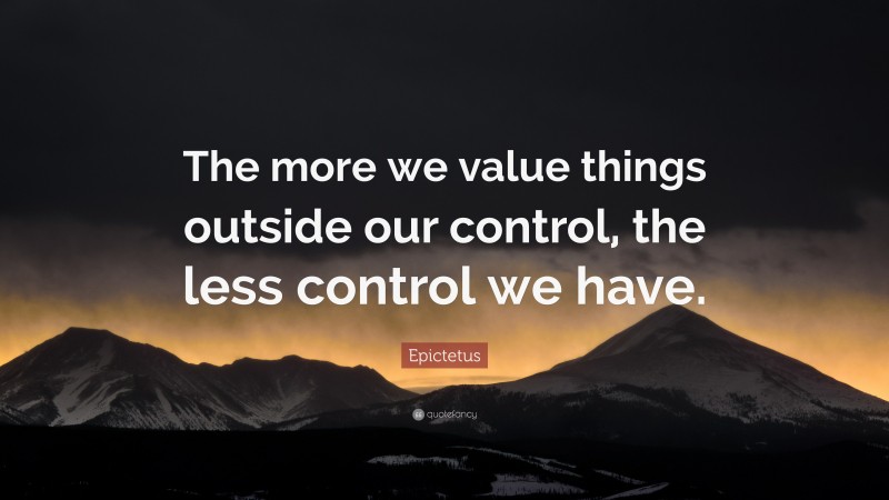 Epictetus Quote: “The more we value things outside our control, the less control we have.”