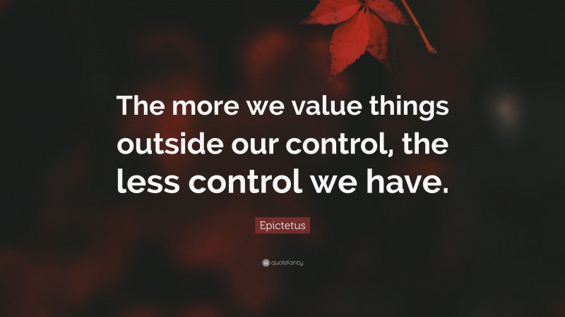 Epictetus Quote: “The more we value things outside our control, the less control we have.”