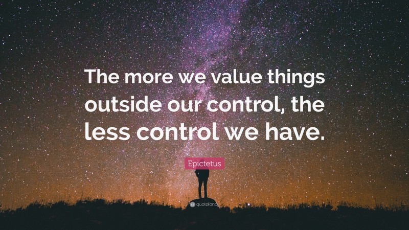 Epictetus Quote: “The more we value things outside our control, the less control we have.”