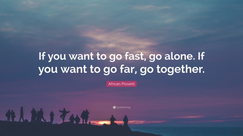 African Proverb Quote: “If you want to go fast, go alone. If you want to go far, go together.”
