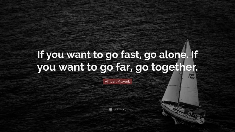 African Proverb Quote: “If you want to go fast, go alone. If you want to go far, go together.”