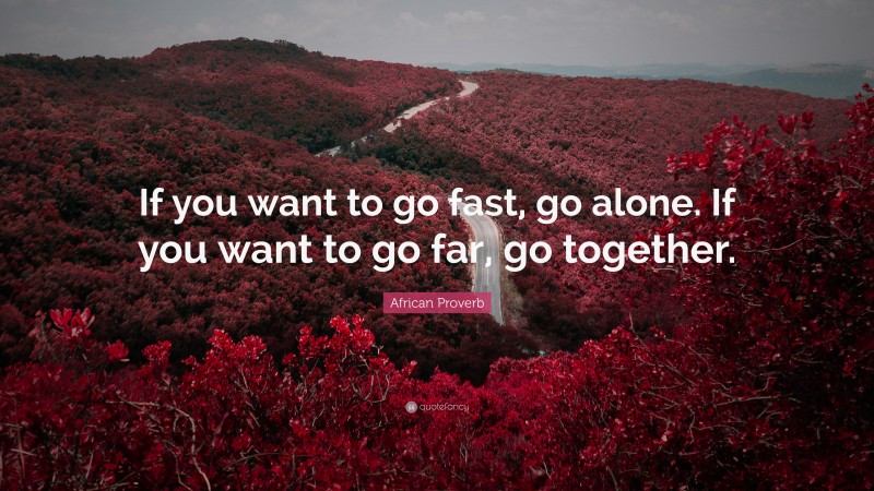 African Proverb Quote: “If you want to go fast, go alone. If you want to go far, go together.”