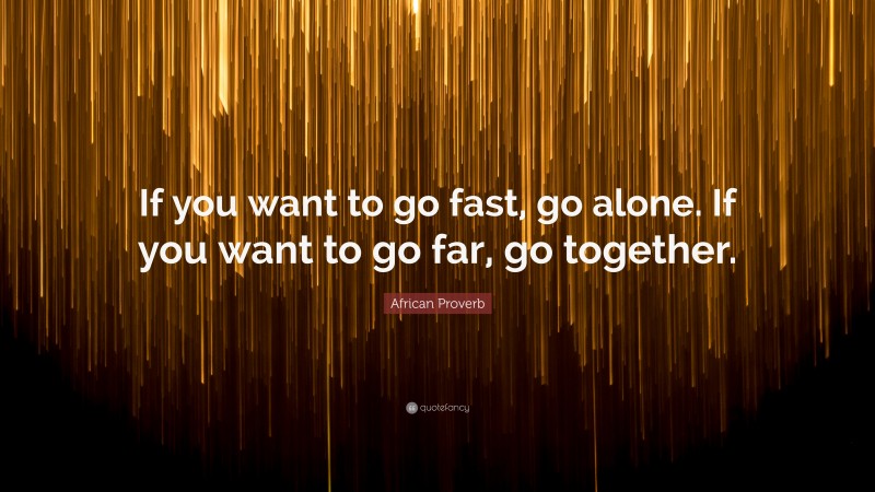 African Proverb Quote: “If you want to go fast, go alone. If you want to go far, go together.”