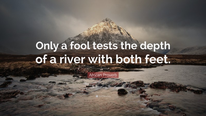 African Proverb Quote: “Only a fool tests the depth of a river with both feet.”