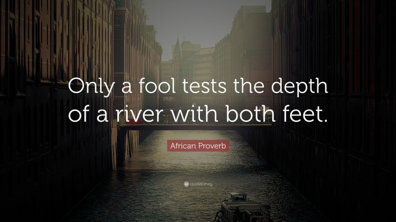 African Proverb Quote: “Only a fool tests the depth of a river with both feet.”