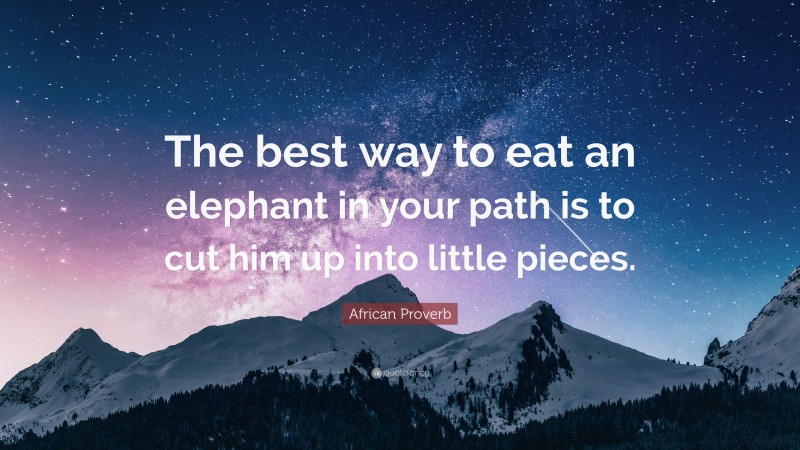 African Proverb Quote: “The best way to eat an elephant in your path is to cut him up into little pieces.”