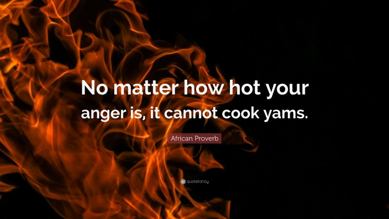 African Proverb Quote: “No matter how hot your anger is, it cannot cook yams.”