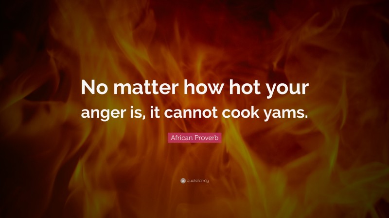 African Proverb Quote: “No matter how hot your anger is, it cannot cook yams.”