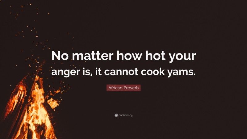 African Proverb Quote: “No matter how hot your anger is, it cannot cook yams.”