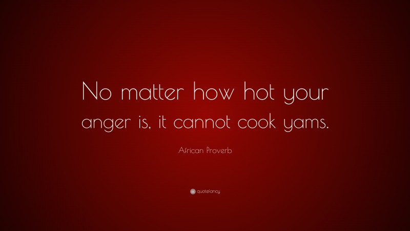 African Proverb Quote: “No matter how hot your anger is, it cannot cook yams.”