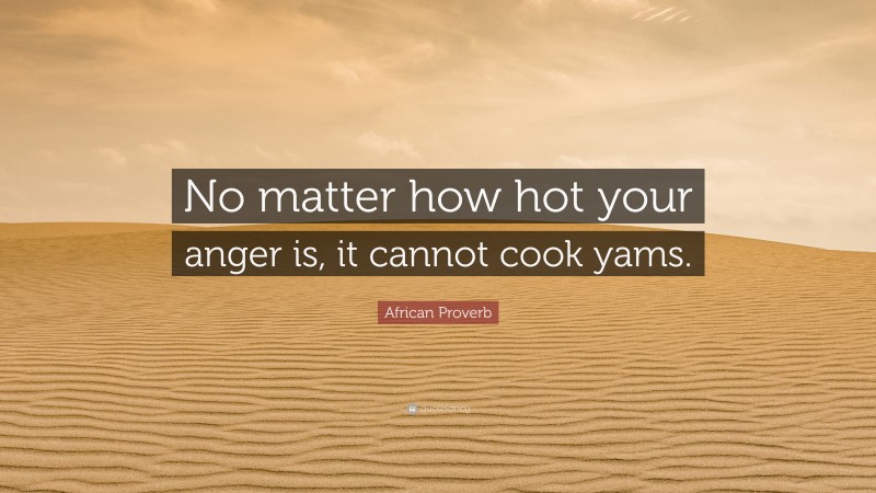 African Proverb Quote: “No matter how hot your anger is, it cannot cook yams.”