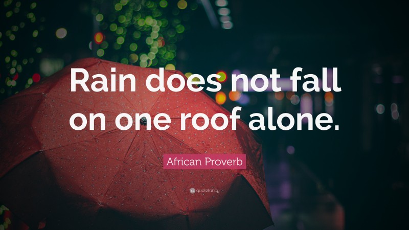 African Proverb Quote: “Rain does not fall on one roof alone.”