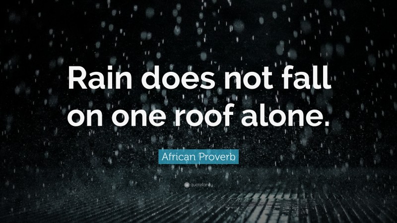 African Proverb Quote: “Rain does not fall on one roof alone.”