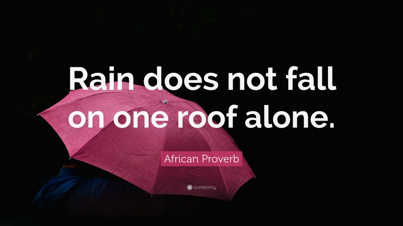 African Proverb Quote: “Rain does not fall on one roof alone.”