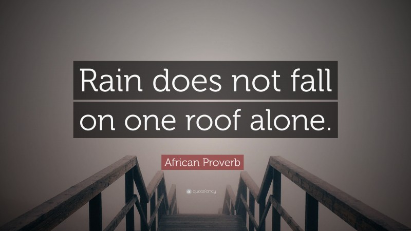 African Proverb Quote: “Rain does not fall on one roof alone.”