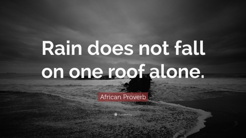 African Proverb Quote: “Rain does not fall on one roof alone.”