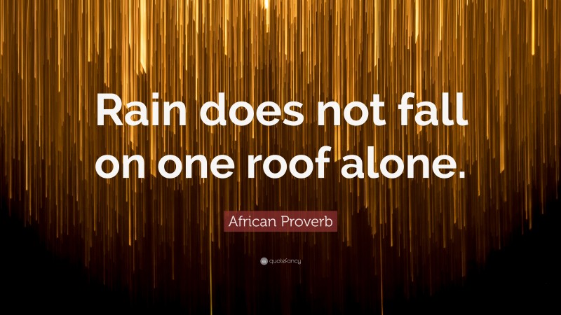 African Proverb Quote: “Rain does not fall on one roof alone.”
