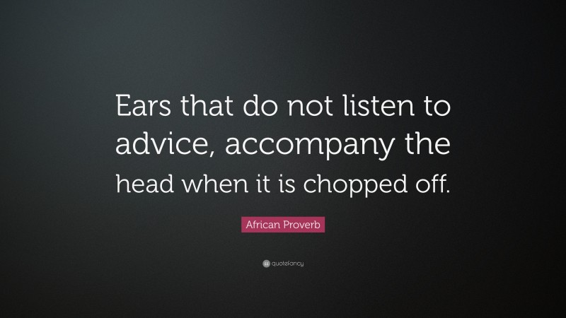 African Proverb Quote: “Ears that do not listen to advice, accompany the head when it is chopped off.”