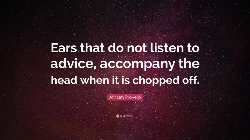 African Proverb Quote: “Ears that do not listen to advice, accompany the head when it is chopped off.”