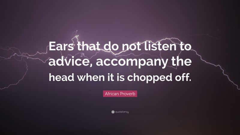 African Proverb Quote: “Ears that do not listen to advice, accompany the head when it is chopped off.”