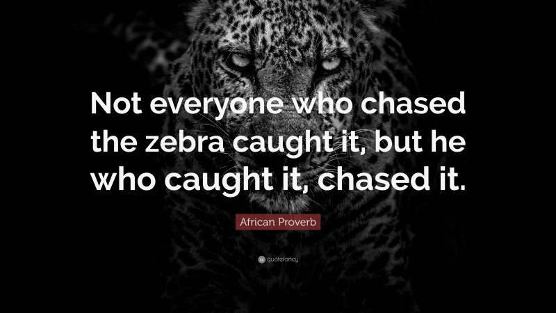 African Proverb Quote: “Not everyone who chased the zebra caught it, but he who caught it, chased it.”