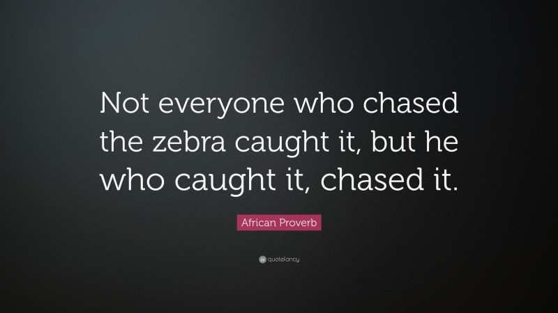 African Proverb Quote: “Not everyone who chased the zebra caught it, but he who caught it, chased it.”