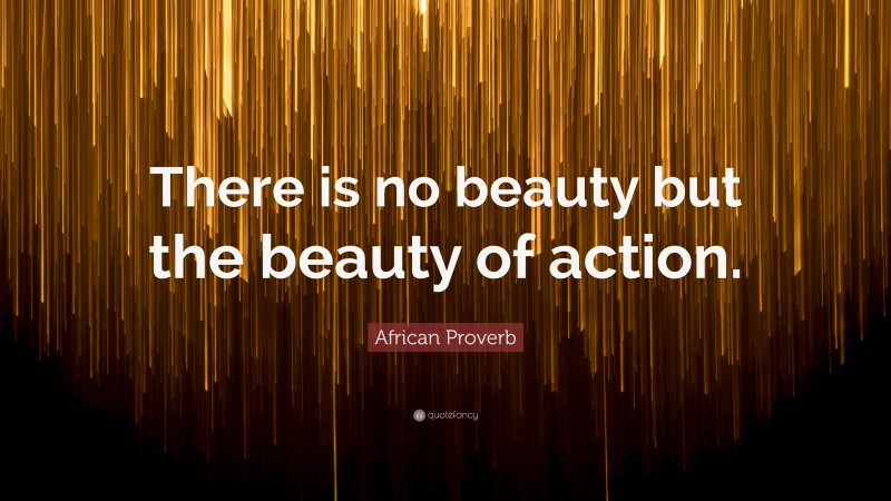 African Proverb Quote: “There is no beauty but the beauty of action.”