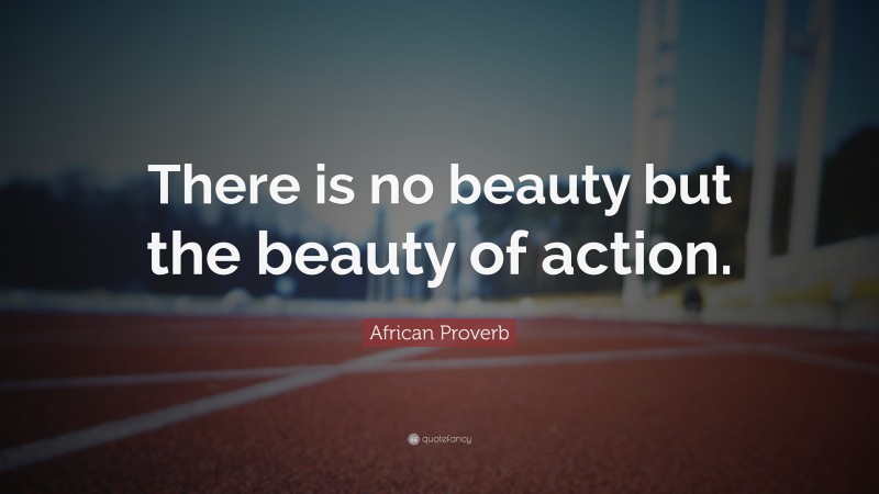 African Proverb Quote: “There is no beauty but the beauty of action.”