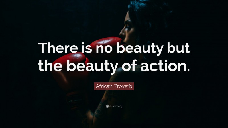 African Proverb Quote: “There is no beauty but the beauty of action.”