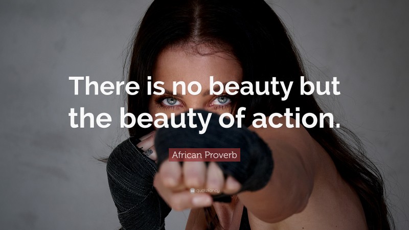 African Proverb Quote: “There is no beauty but the beauty of action.”