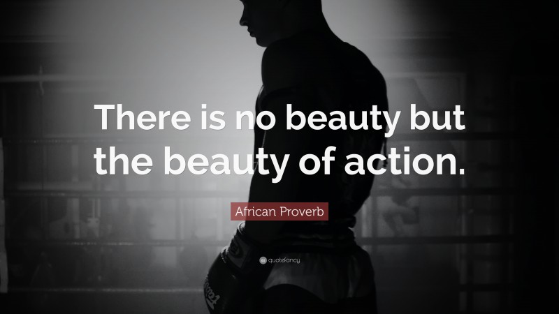 African Proverb Quote: “There is no beauty but the beauty of action.”